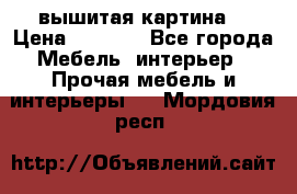 вышитая картина  › Цена ­ 8 000 - Все города Мебель, интерьер » Прочая мебель и интерьеры   . Мордовия респ.